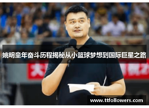 姚明童年奋斗历程揭秘从小篮球梦想到国际巨星之路