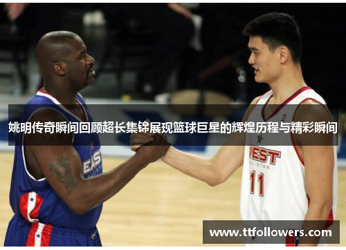 姚明传奇瞬间回顾超长集锦展现篮球巨星的辉煌历程与精彩瞬间