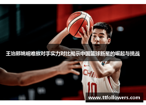 王治郅姚明难敌对手实力对比揭示中国篮球新星的崛起与挑战