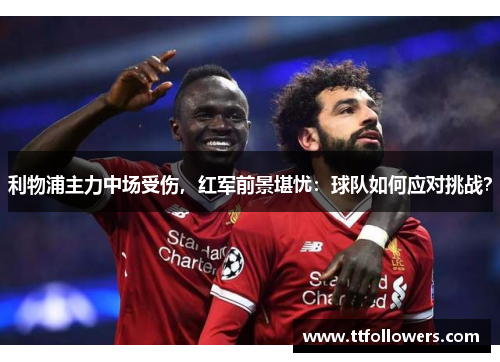 利物浦主力中场受伤，红军前景堪忧：球队如何应对挑战？