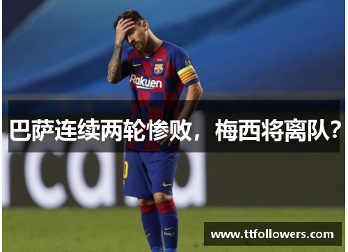 巴萨连续两轮惨败，梅西将离队？