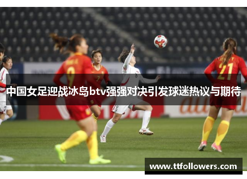 中国女足迎战冰岛btv强强对决引发球迷热议与期待