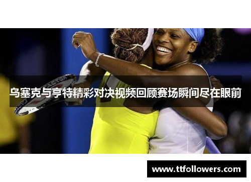 乌塞克与亨特精彩对决视频回顾赛场瞬间尽在眼前