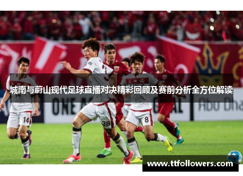 城南与蔚山现代足球直播对决精彩回顾及赛前分析全方位解读